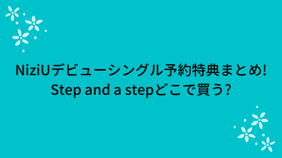 Niziuデビューシングル予約特典まとめ Step And A Stepどこで買う Niziuファンサイト